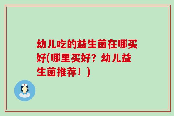 幼儿吃的益生菌在哪买好(哪里买好？幼儿益生菌推荐！)
