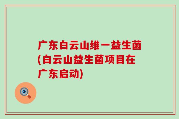 广东白云山维一益生菌(白云山益生菌项目在广东启动)