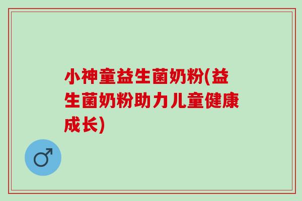 小神童益生菌奶粉(益生菌奶粉助力儿童健康成长)
