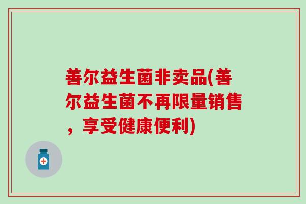 善尔益生菌非卖品(善尔益生菌不再限量销售，享受健康便利)