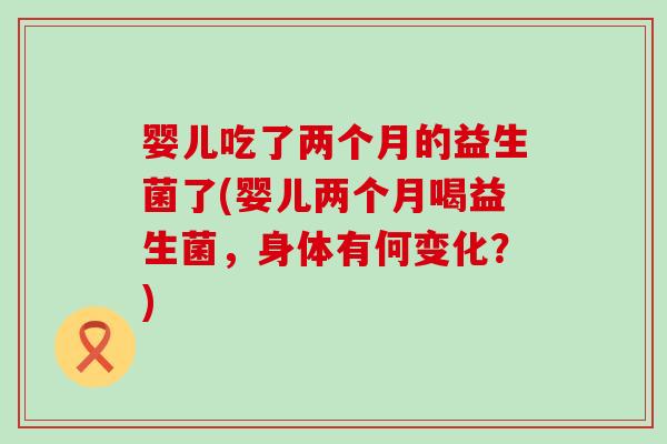 婴儿吃了两个月的益生菌了(婴儿两个月喝益生菌，身体有何变化？)