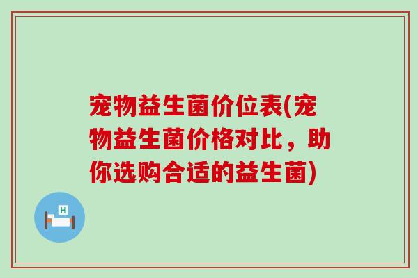 宠物益生菌价位表(宠物益生菌价格对比，助你选购合适的益生菌)