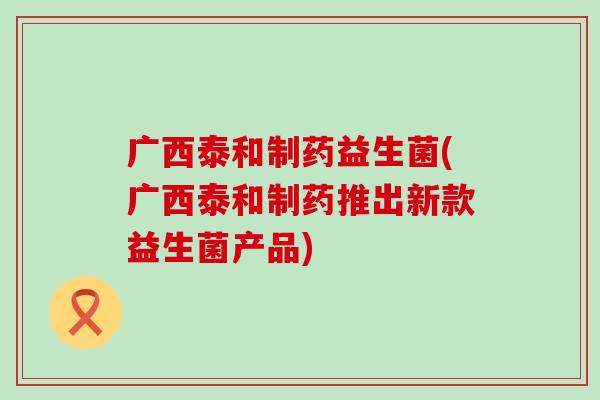 广西泰和制药益生菌(广西泰和制药推出新款益生菌产品)