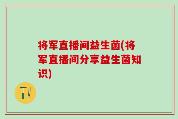将军直播间益生菌(将军直播间分享益生菌知识)
