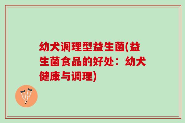 幼犬调理型益生菌(益生菌食品的好处：幼犬健康与调理)