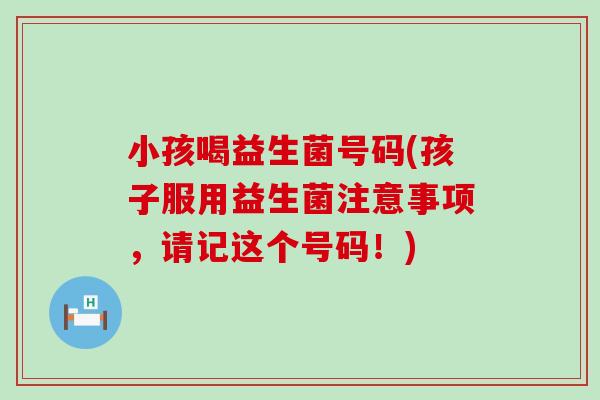 小孩喝益生菌号码(孩子服用益生菌注意事项，请记这个号码！)
