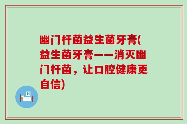 幽门杆菌益生菌牙膏(益生菌牙膏——消灭幽门杆菌，让口腔健康更自信)