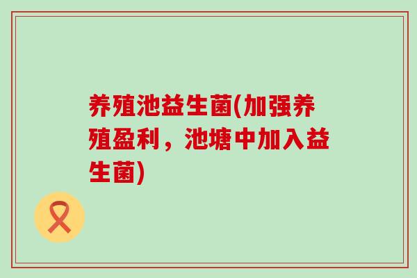 养殖池益生菌(加强养殖盈利，池塘中加入益生菌)