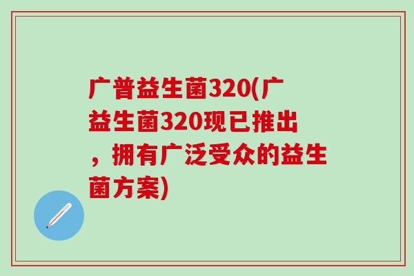 广普益生菌320(广益生菌320现已推出，拥有广泛受众的益生菌方案)