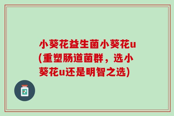 小葵花益生菌小葵花u(重塑肠道菌群，选小葵花u还是明智之选)