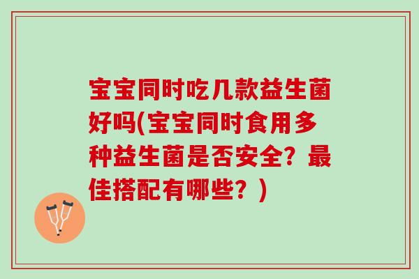 宝宝同时吃几款益生菌好吗(宝宝同时食用多种益生菌是否安全？最佳搭配有哪些？)
