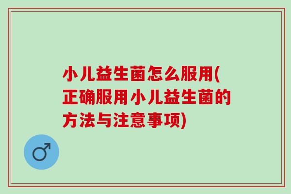 小儿益生菌怎么服用(正确服用小儿益生菌的方法与注意事项)