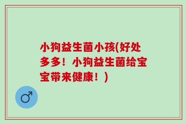 小狗益生菌小孩(好处多多！小狗益生菌给宝宝带来健康！)