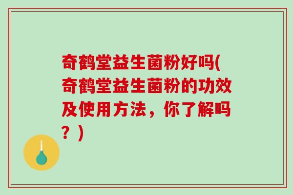 奇鹤堂益生菌粉好吗(奇鹤堂益生菌粉的功效及使用方法，你了解吗？)