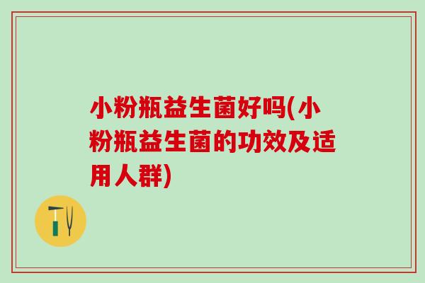 小粉瓶益生菌好吗(小粉瓶益生菌的功效及适用人群)
