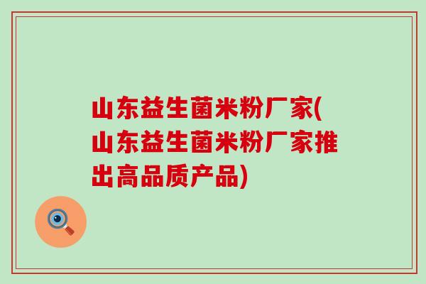 山东益生菌米粉厂家(山东益生菌米粉厂家推出高品质产品)