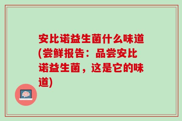 安比诺益生菌什么味道(尝鲜报告:品尝安比诺益生菌,这是它的味道) 安比诺益生菌什么味道(尝鲜报告:品尝安比诺益生菌,这是它的味道)