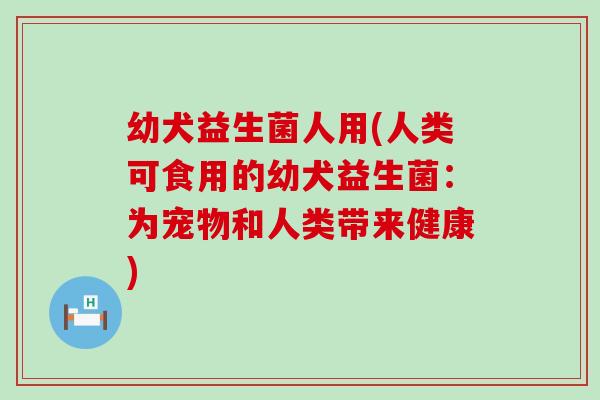 幼犬益生菌人用(人类可食用的幼犬益生菌：为宠物和人类带来健康)