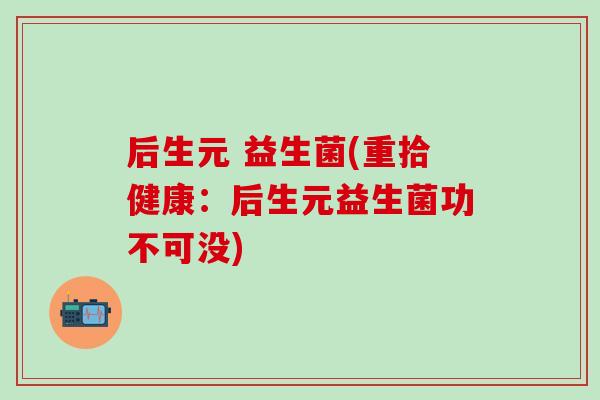 后生元 益生菌(重拾健康：后生元益生菌功不可没)