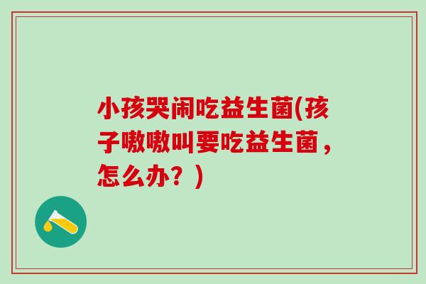 小孩哭闹吃益生菌(孩子嗷嗷叫要吃益生菌，怎么办？)
