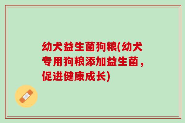 幼犬益生菌狗粮(幼犬专用狗粮添加益生菌，促进健康成长)