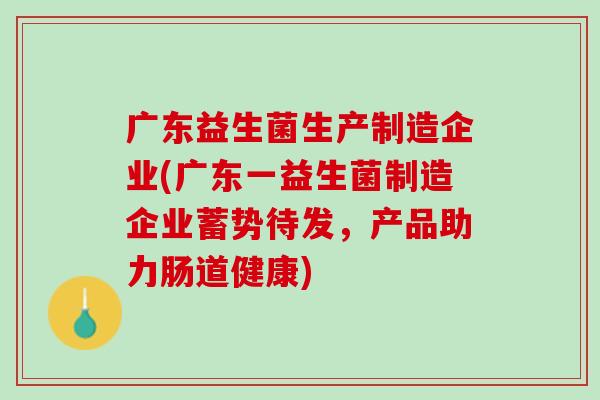 广东益生菌生产制造企业(广东一益生菌制造企业蓄势待发，产品助力肠道健康)