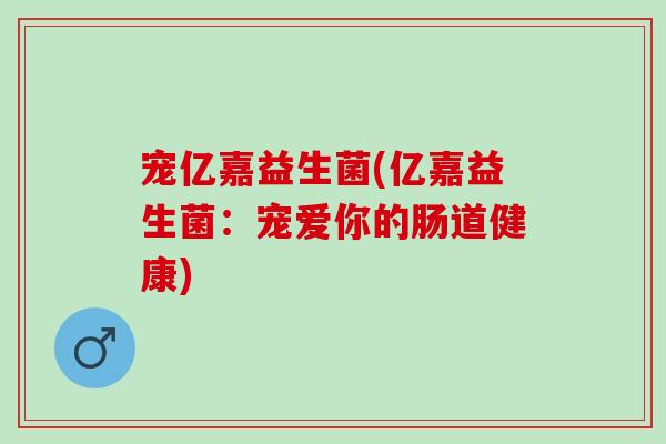 宠亿嘉益生菌(亿嘉益生菌：宠爱你的肠道健康)