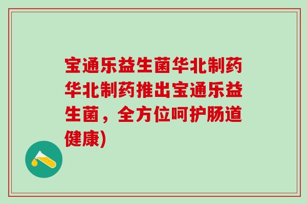 宝通乐益生菌华北制药华北制药推出宝通乐益生菌，全方位呵护肠道健康)