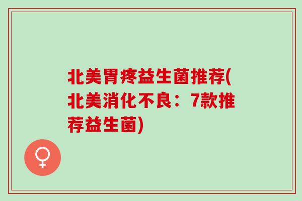 北美胃疼益生菌推荐(北美消化不良：7款推荐益生菌)