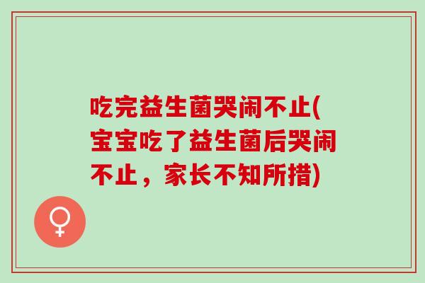 吃完益生菌哭闹不止(宝宝吃了益生菌后哭闹不止，家长不知所措)