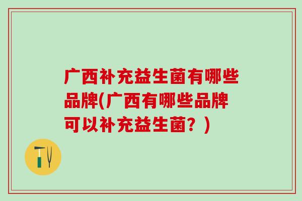 广西补充益生菌有哪些品牌(广西有哪些品牌可以补充益生菌？)