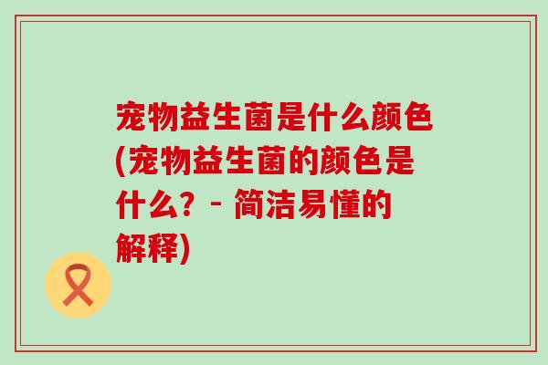 宠物益生菌是什么颜色(宠物益生菌的颜色是什么？- 简洁易懂的解释)