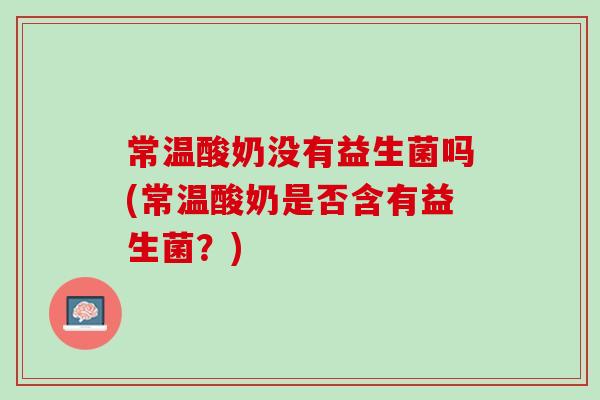 常温酸奶没有益生菌吗(常温酸奶是否含有益生菌？)