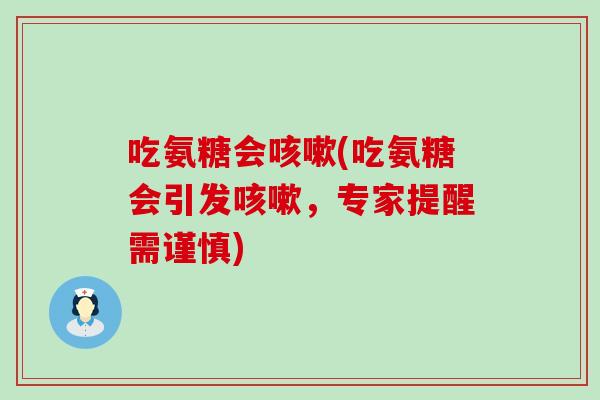 吃氨糖会咳嗽(吃氨糖会引发咳嗽，专家提醒需谨慎)