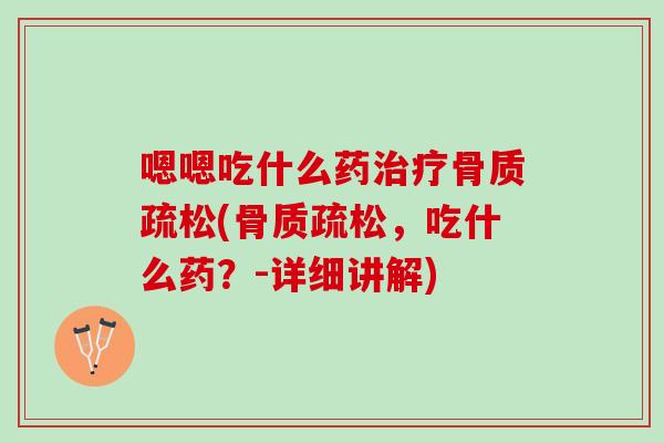 嗯嗯吃什么药治疗骨质疏松(骨质疏松，吃什么药？-详细讲解)