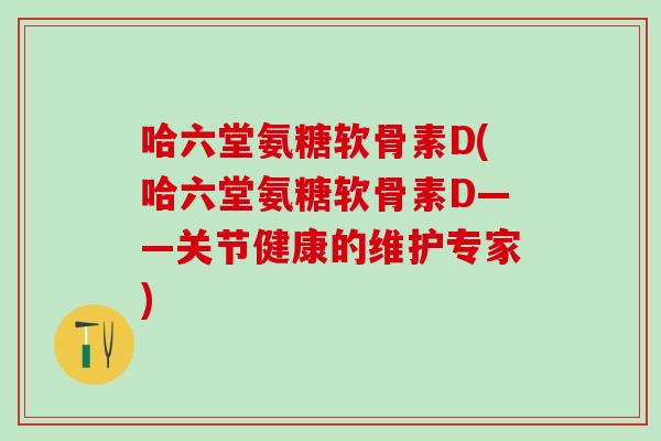哈六堂氨糖软骨素D(哈六堂氨糖软骨素D——关节健康的维护专家)