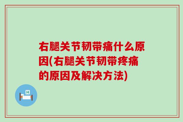右腿关节韧带痛什么原因(右腿关节韧带疼痛的原因及解决方法)