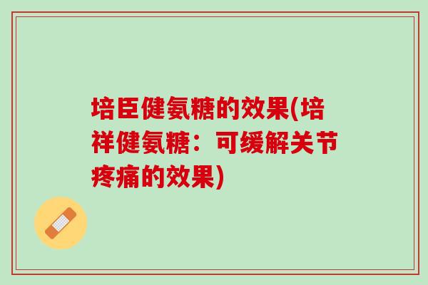 培臣健氨糖的效果(培祥健氨糖：可缓解关节疼痛的效果)