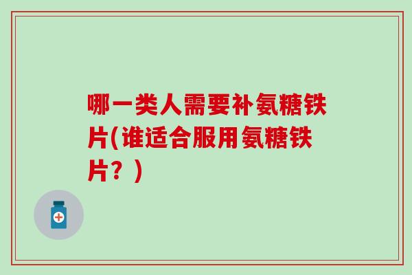 哪一类人需要补氨糖铁片(谁适合服用氨糖铁片？)