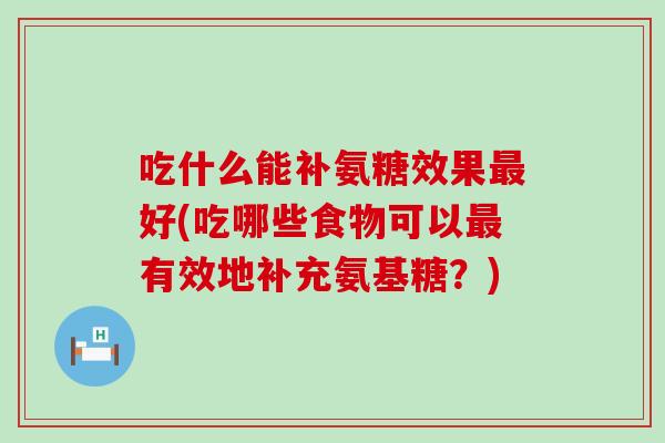吃什么能补氨糖效果最好(吃哪些食物可以最有效地补充氨基糖？)