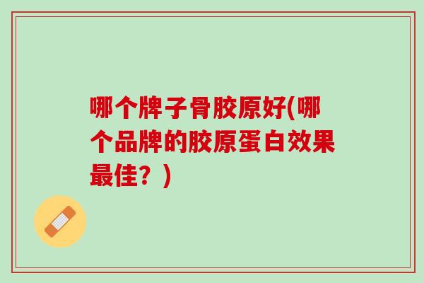 哪个牌子骨胶原好(哪个品牌的胶原蛋白效果最佳？)