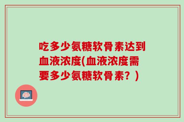吃多少氨糖软骨素达到血液浓度(血液浓度需要多少氨糖软骨素？)