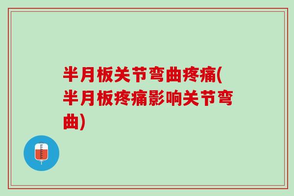 半月板关节弯曲疼痛(半月板疼痛影响关节弯曲)