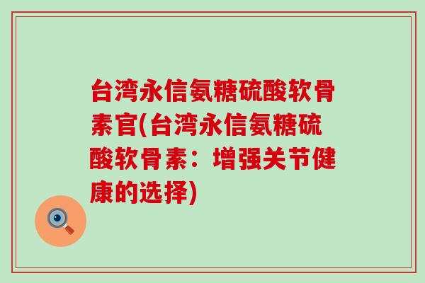 台湾永信氨糖硫酸软骨素官(台湾永信氨糖硫酸软骨素：增强关节健康的选择)