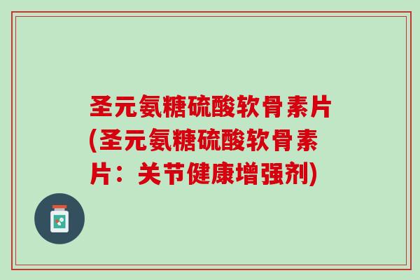 圣元氨糖硫酸软骨素片(圣元氨糖硫酸软骨素片：关节健康增强剂)