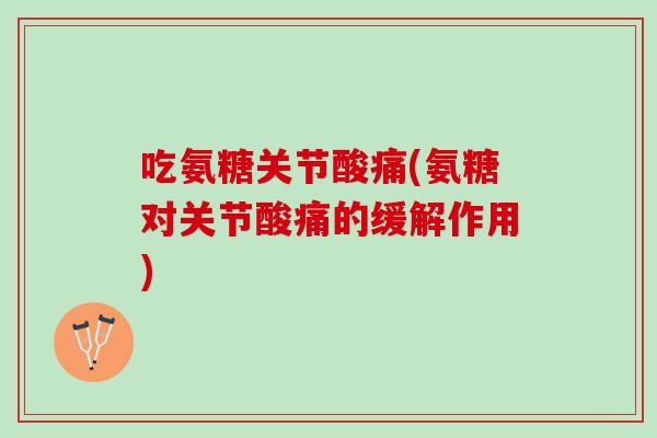 吃氨糖关节酸痛(氨糖对关节酸痛的缓解作用)