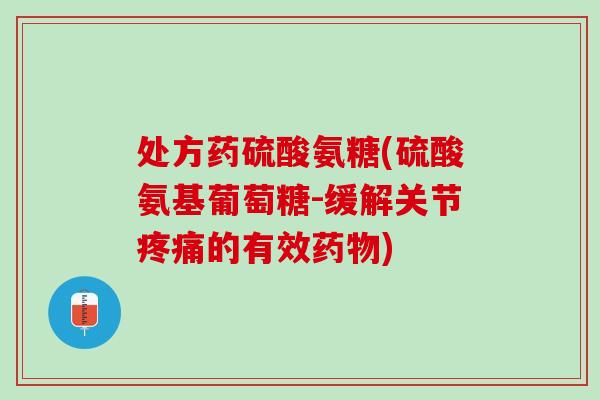 处方药硫酸氨糖(硫酸氨基葡萄糖-缓解关节疼痛的有效药物)