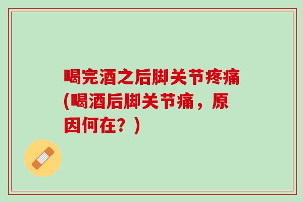 喝完酒之后脚关节疼痛(喝酒后脚关节痛，原因何在？)
