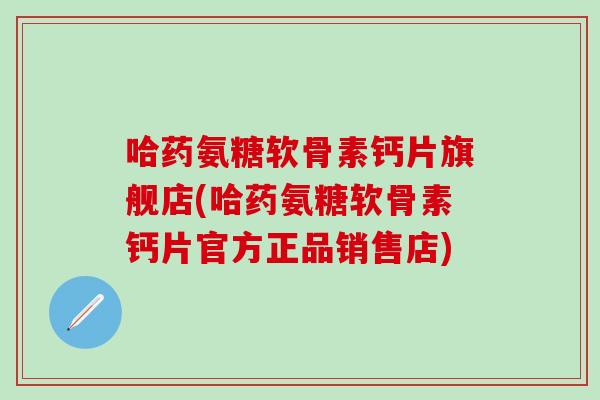 哈药氨糖软骨素钙片旗舰店(哈药氨糖软骨素钙片官方正品销售店)