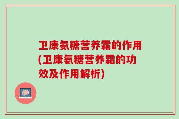 卫康氨糖营养霜的作用(卫康氨糖营养霜的功效及作用解析)